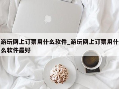 宁波游玩网上订票用什么软件_游玩网上订票用什么软件最好 