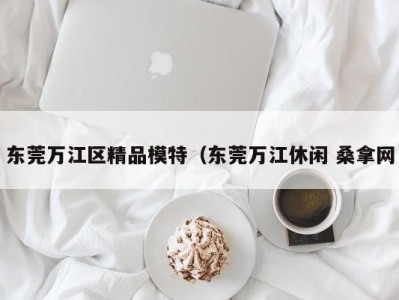 宁波东莞万江区精品模特（东莞万江休闲 桑拿网