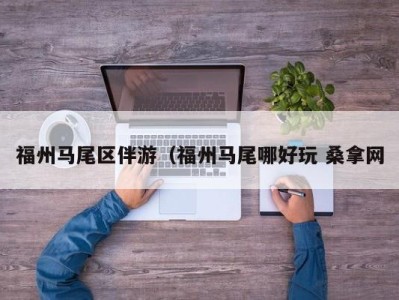 宁波福州马尾区伴游（福州马尾哪好玩 桑拿网