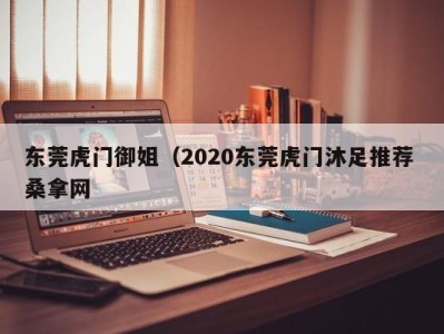 宁波东莞虎门御姐（2020东莞虎门沐足推荐 桑拿网