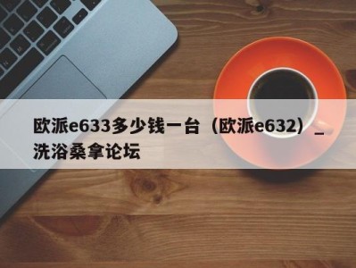 宁波欧派e633多少钱一台（欧派e632）_洗浴桑拿论坛