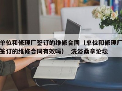 宁波单位和修理厂签订的维修合同（单位和修理厂签订的维修合同有效吗）_洗浴桑拿论坛