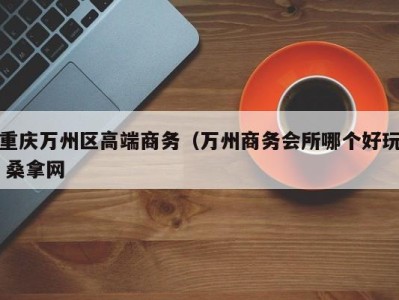 宁波重庆万州区高端商务（万州商务会所哪个好玩 桑拿网