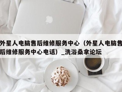 宁波外星人电脑售后维修服务中心（外星人电脑售后维修服务中心电话）_洗浴桑拿论坛