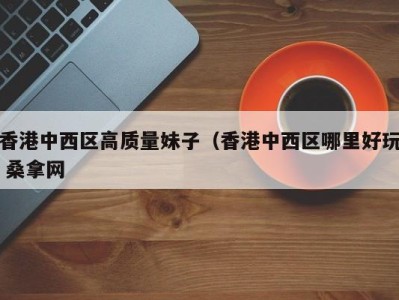 宁波香港中西区高质量妹子（香港中西区哪里好玩 桑拿网