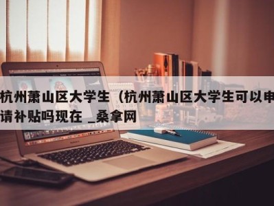 宁波杭州萧山区大学生（杭州萧山区大学生可以申请补贴吗现在 _桑拿网