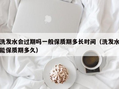 宁波洗发水会过期吗一般保质期多长时间（洗发水能保质期多久）