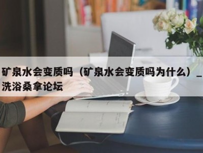 宁波矿泉水会变质吗（矿泉水会变质吗为什么）_洗浴桑拿论坛