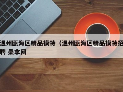 宁波温州瓯海区精品模特（温州瓯海区精品模特招聘 桑拿网