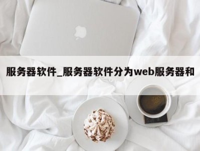 宁波服务器软件_服务器软件分为web服务器和 