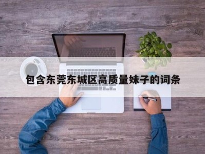 宁波包含东莞东城区高质量妹子的词条