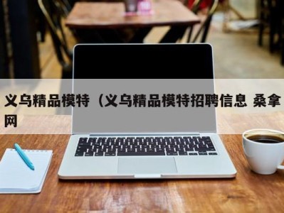 宁波义乌精品模特（义乌精品模特招聘信息 桑拿网