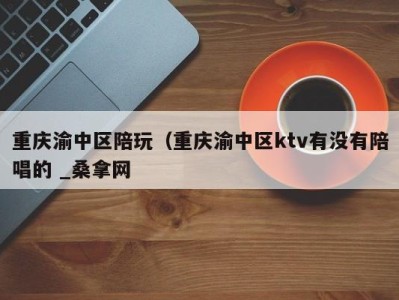 宁波重庆渝中区陪玩（重庆渝中区ktv有没有陪唱的 _桑拿网