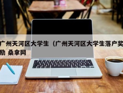 宁波广州天河区大学生（广州天河区大学生落户奖励 桑拿网