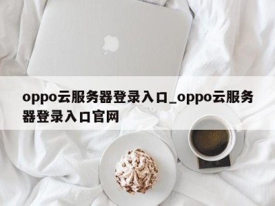 宁波oppo云服务器登录入口_oppo云服务器登录入口官网 