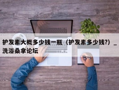 宁波护发素大概多少钱一瓶（护发素多少钱?）_洗浴桑拿论坛