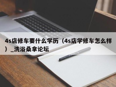 宁波4s店修车要什么学历（4s店学修车怎么样）_洗浴桑拿论坛