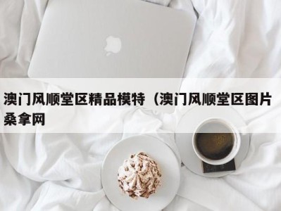 宁波澳门风顺堂区精品模特（澳门风顺堂区图片 桑拿网