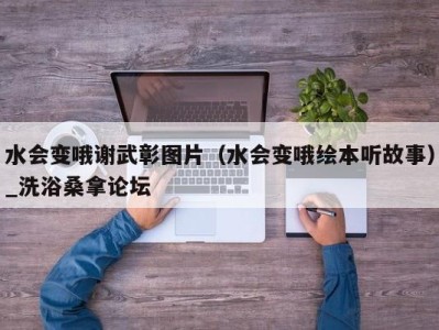 宁波水会变哦谢武彰图片（水会变哦绘本听故事）_洗浴桑拿论坛