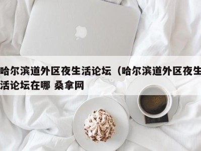 宁波哈尔滨道外区夜生活论坛（哈尔滨道外区夜生活论坛在哪 桑拿网