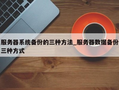 宁波服务器系统备份的三种方法_服务器数据备份三种方式 