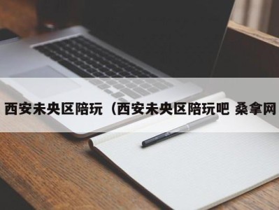 宁波西安未央区陪玩（西安未央区陪玩吧 桑拿网