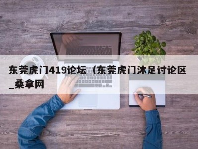 宁波东莞虎门419论坛（东莞虎门沐足讨论区 _桑拿网