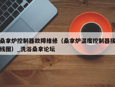 宁波桑拿炉控制器故障维修（桑拿炉温度控制器接线图）_洗浴桑拿论坛