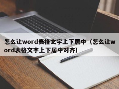 宁波怎么让word表格文字上下居中（怎么让word表格文字上下居中对齐）