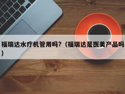 宁波福瑞达水疗机管用吗?（福瑞达是医美产品吗）