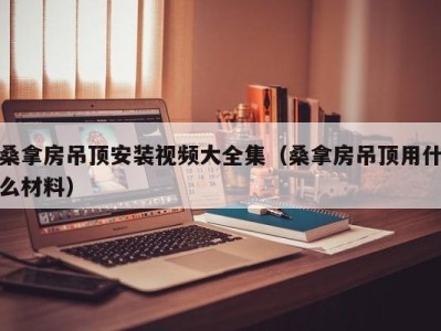 宁波桑拿房吊顶安装视频大全集（桑拿房吊顶用什么材料）