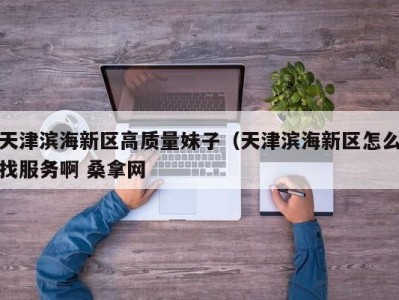 宁波天津滨海新区高质量妹子（天津滨海新区怎么找服务啊 桑拿网