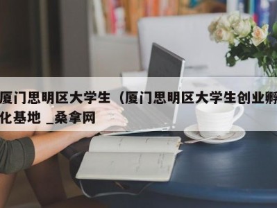 宁波厦门思明区大学生（厦门思明区大学生创业孵化基地 _桑拿网