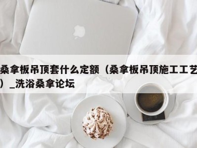 宁波桑拿板吊顶套什么定额（桑拿板吊顶施工工艺）_洗浴桑拿论坛