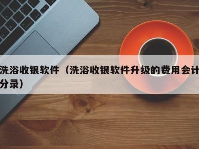 宁波洗浴收银软件（洗浴收银软件升级的费用会计分录）