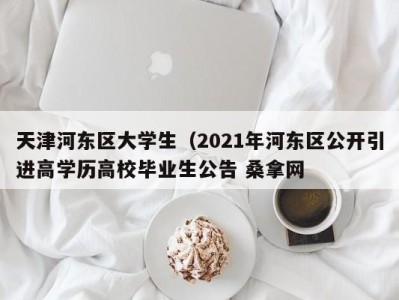 宁波天津河东区大学生（2021年河东区公开引进高学历高校毕业生公告 桑拿网