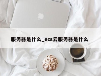 宁波服务器是什么_ecs云服务器是什么 