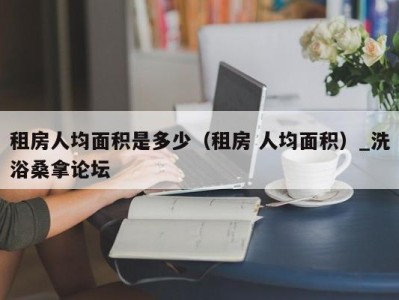 宁波租房人均面积是多少（租房 人均面积）_洗浴桑拿论坛