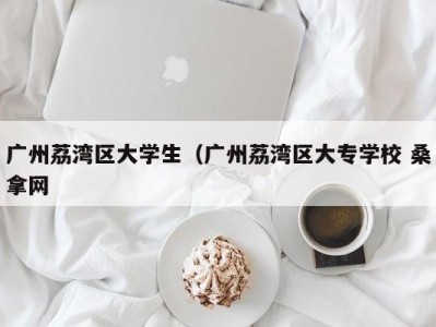 宁波广州荔湾区大学生（广州荔湾区大专学校 桑拿网