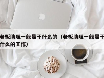 宁波老板助理一般是干什么的（老板助理一般是干什么的工作）