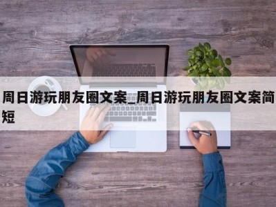 宁波周日游玩朋友圈文案_周日游玩朋友圈文案简短 