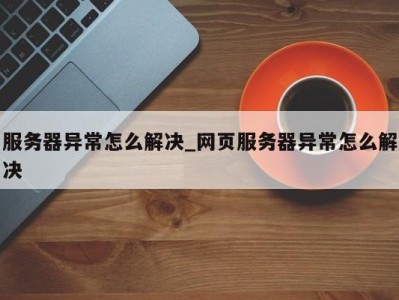 宁波服务器异常怎么解决_网页服务器异常怎么解决 