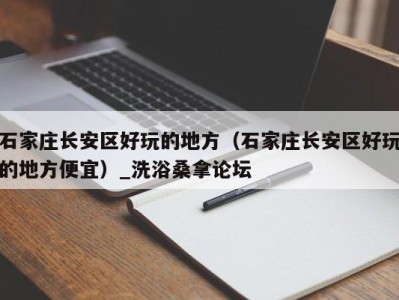 宁波石家庄长安区好玩的地方（石家庄长安区好玩的地方便宜）_洗浴桑拿论坛