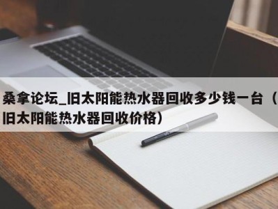 宁波桑拿论坛_旧太阳能热水器回收多少钱一台（旧太阳能热水器回收价格）