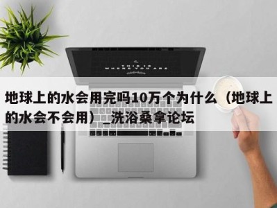 宁波地球上的水会用完吗10万个为什么（地球上的水会不会用）_洗浴桑拿论坛