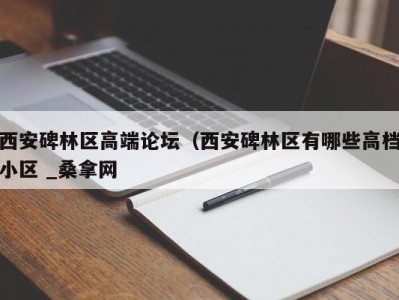 宁波西安碑林区高端论坛（西安碑林区有哪些高档小区 _桑拿网