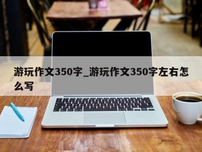 宁波游玩作文350字_游玩作文350字左右怎么写 