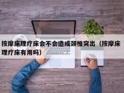 宁波按摩床理疗床会不会造成颈椎突出（按摩床 理疗床有用吗）