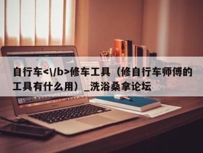 宁波自行车修车工具（修自行车师傅的工具有什么用）_洗浴桑拿论坛