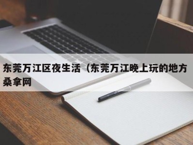 宁波东莞万江区夜生活（东莞万江晚上玩的地方 桑拿网